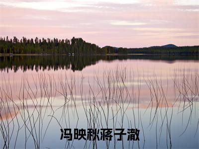 冯映秋蒋子澈（冯映秋蒋子澈小说全文）在线阅读无弹窗大结局-冯映秋蒋子澈全文无删减版阅读