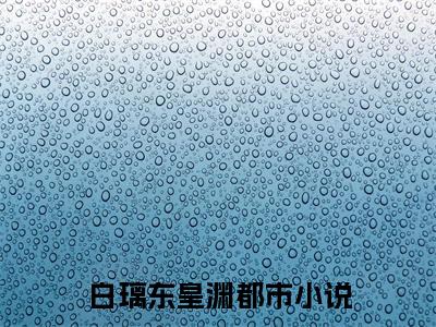 白璃东皇渊（白璃东皇渊）小说全文免费阅读无弹窗大结局_（白璃东皇渊）白璃东皇渊最新章节列表笔趣阁（白璃东皇渊）