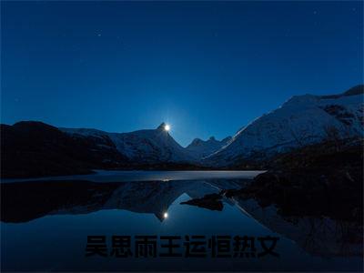 吴思雨王运恒近期热推小说-吴思雨王运恒小说精彩阅读