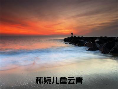 林婉儿詹云青小说全文(林婉儿詹云青)全文免费阅读无弹窗大结局_ 林婉儿詹云青全文免费阅读最新章节列表