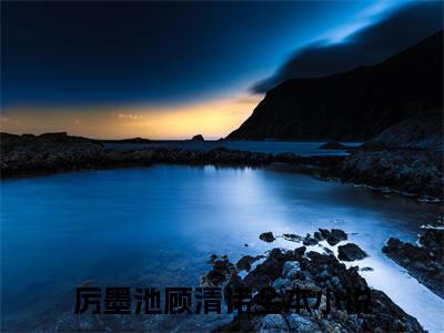 厉墨池顾清诺知乎免费阅读，厉墨池顾清诺小说全文大结局