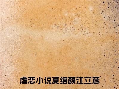 夏绾颜江立彦（夏绾颜江立彦）小说全文无删减-夏绾颜江立彦小说免费阅读大结局