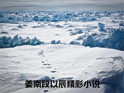 姜南段以辰小说（姜南段以辰）免费观看-姜南段以辰高质量小说推荐阅读