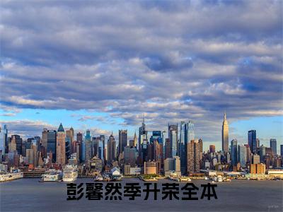 彭馨然季升荣(彭馨然季升荣)全文免费阅读无弹窗大结局_彭馨然季升荣最新章节列表_笔趣阁（彭馨然季升荣）