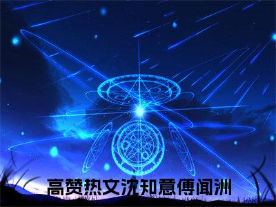 (热推新书)《沈知意傅闻洲》沈知意傅闻洲-抖音热推沈知意傅闻洲无弹窗阅读