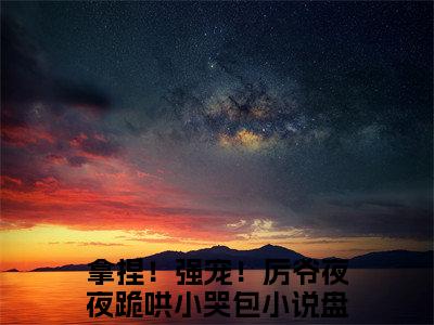 拿捏！强宠！厉爷夜夜跪哄小哭包完整版最新小说大结局 厉煌慕璃免费读全文