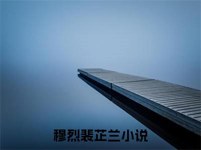 穆烈裴芷兰(穆烈裴芷兰）小说全文免费阅读无弹窗大结局_（穆烈裴芷兰）小说全文免费阅读最新章节列表笔趣阁
