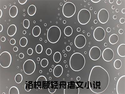 洛枳顾轻舟（洛枳顾轻舟全集无弹窗阅读）洛枳顾轻舟已完结小说全集完整版大结局笔趣阁（洛枳顾轻舟）最新章节列表_笔趣阁