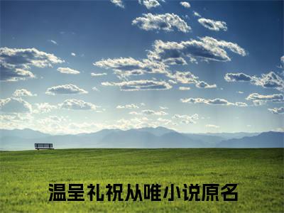 温呈礼祝从唯超受欢迎小说-温呈礼祝从唯全文在线赏析