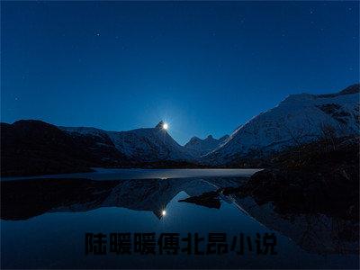 抖音新书热荐小说（陆暖暖傅北昂）主角是（陆暖暖傅北昂）小说免费阅读小说无弹窗阅读_笔趣阁