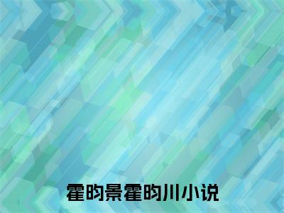 霍昀景霍昀川已完结小说全集阅读（霍昀景霍昀川完整版大结局）霍昀景霍昀川小说全文阅读笔趣阁