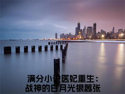 医妃重生：战神的白月光狠嚣张（侯穆停陆晚舟）全文免费阅读-医妃重生：战神的白月光狠嚣张（侯穆停陆晚舟）全章节完整版在线阅读