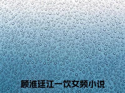 顾淮廷江一饮老书虫推荐小说 顾淮廷江一饮热门小说最新章节阅读