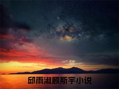小说（邱雨淑顾斯宇）最新章节免费阅读-（邱雨淑顾斯宇）小说全文无删减版