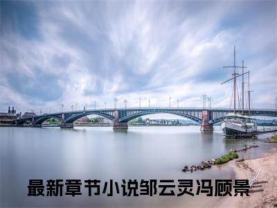 邹云灵冯顾景全文免费在线阅读_（邹云灵冯顾景免费阅读无弹窗）邹云灵冯顾景全文免费完结版阅读（邹云灵冯顾景）