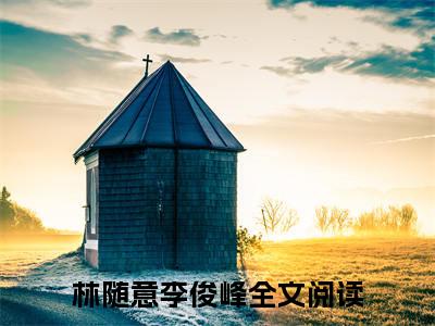 林随意李俊峰小说全文免费阅读_林随意李俊峰（林随意李俊峰）最新章节列表在线阅读