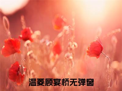 温菱顾宴桥小说（温菱顾宴桥）全文免费阅读_温菱顾宴桥小说最新章节列表笔趣阁小说