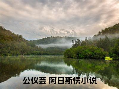 公仪芸 阿日斯愣全文免费完整版-小说公仪芸 阿日斯愣（这一世，是我没有守约）已完结全集大结局