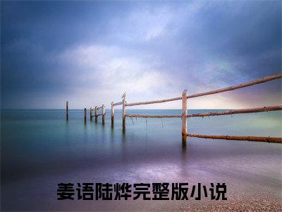 姜语陆烨新上热文小说（姜语陆烨）讲的是什么-姜语陆烨全文完整版免费阅读