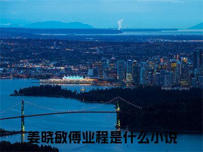 姜晓敏傅业程全文免费阅读-（姜晓敏傅业程）小说全文免费阅读正版无弹窗