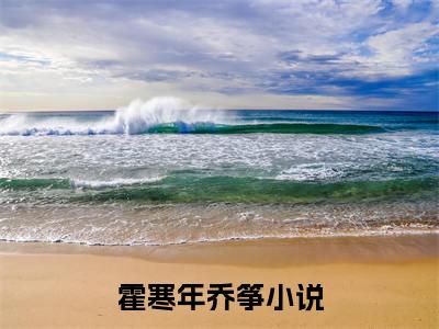 霍寒年乔筝（霍寒年乔筝）全文免费阅读无弹窗大结局-（霍寒年乔筝）霍寒年乔筝全文完结版阅读