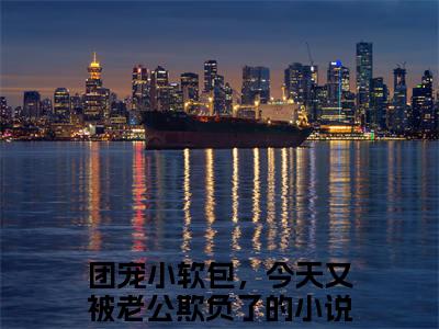 主角是团宠小软包，今天又被老公欺负了的小说（傅清宴初洛洛）-（傅清宴初洛洛）团宠小软包，今天又被老公欺负了全文免费阅读无弹窗大结局笔趣阁