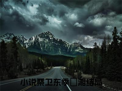 蔡卫东季珺湘（蔡卫东季珺湘）抖音热推小说全集无删减，蔡卫东季珺湘完整章节阅读
