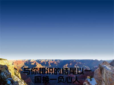 （萧承胥）在线阅读-主角是（与你相识的结尾以一国换一负心人）的小说萧承胥全文赏析最新章节列表_笔趣阁