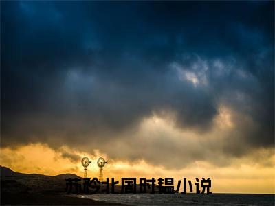 苏矜北周时韫全文热榜小说已完结-热门小说已更新苏矜北周时韫