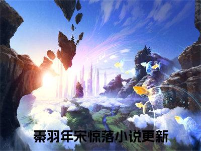秦羽年宋惊落全文(秦羽年宋惊落)全文免费阅读无弹窗大结局_ 秦羽年宋惊落全文免费阅读最新章节列表