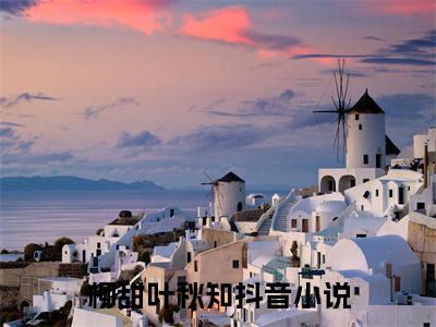 柳甜叶秋知（完整版）热文小说阅读-柳甜叶秋知全文抖音热推