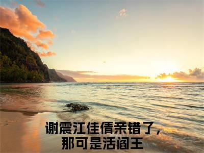 亲错了，那可是活阎王（亲错了，那可是活阎王）小说在线阅读_亲错了，那可是活阎王全本免费小说阅读（谢震江佳倩）