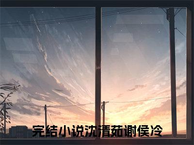 沈清茹谢侯冷小说（沈清茹谢侯冷）全文免费阅读_沈清茹谢侯冷小说最新章节列表笔趣阁小说