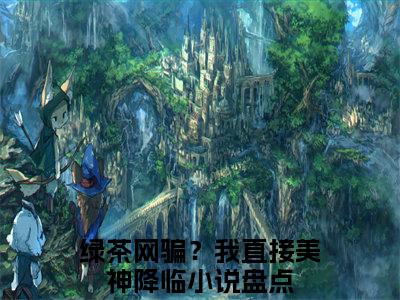 绿茶网骗？我直接美神降临小说（溪挽）全文免费阅读无弹窗_（溪挽）绿茶网骗？我直接美神降临最新章节列表_笔趣阁（绿茶网骗？我直接美神降临）
