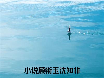 主角叫顾衔玉沈知非的小说-顾衔玉沈知非最新章节在线阅读