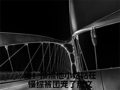 爆！顶流他小姑姑在慢综被团宠了（爆！顶流他小姑姑在慢综被团宠了）小说免费阅读完结版-爆！顶流他小姑姑在慢综被团宠了小说全文免费阅读