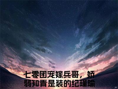 2023好看的小说阅读-七零团宠嫁兵哥，娇弱知青是装的纪瑾瑜（七零团宠嫁兵哥，娇弱知青是装的纪瑾瑜）小说已更新今天