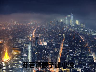 《苏若清顾子渊》苏若清顾子渊无弹窗阅读_苏若清顾子渊最新章节列表_笔趣阁