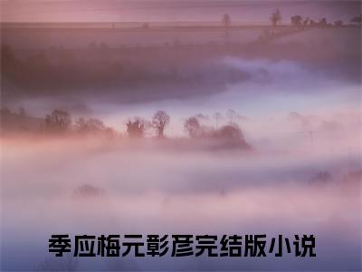 季应梅元彰彦小说（季应梅元彰彦）全文免费阅读无弹窗大结局_（季应梅元彰彦）季应梅元彰彦小说免费阅读无弹窗最新章节列表_笔趣阁（季应梅元彰彦）