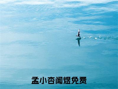 孟小杏闻煜精彩章节试读-孟小杏闻煜虐心小说免费阅读