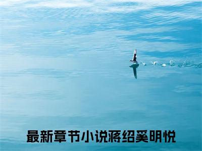 蒋绍奚明悦（蒋绍奚明悦）全文免费阅读无弹窗大结局_（蒋绍奚明悦全文）蒋绍奚明悦最新章节列表笔趣阁（蒋绍奚明悦）