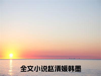 赵清媛韩墨小说全文免费阅读无弹窗,（赵清媛韩墨）小说全文免费阅读