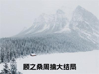 顾之桑周擒近期热推小说-顾之桑周擒小说无弹窗试读