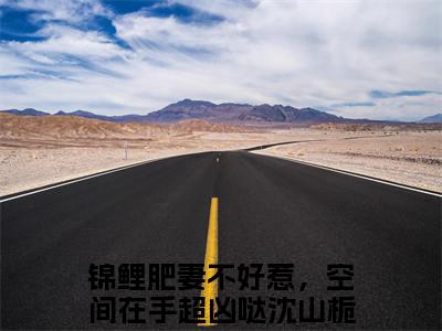 锦鲤肥妻不好惹，空间在手超凶哒沈山栀(主角是锦鲤肥妻不好惹，空间在手超凶哒沈山栀全文免费阅读无弹窗)_锦鲤肥妻不好惹，空间在手超凶哒沈山栀全文免费阅读无弹窗大结局