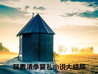 林鹿清季宴礼（林鹿清季宴礼）全文免费阅读无弹窗大结局_(林鹿清季宴礼)免费阅读无弹窗最新章节列表