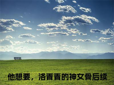 洛青青赵熙羽全文（他想要，洛青青的神女骨）全文免费阅读无弹窗大结局_洛青青赵熙羽免费最新章节列表_笔趣阁
