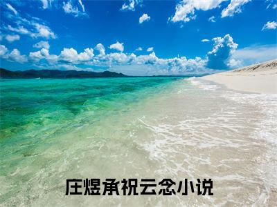 庄煜承祝云念（庄煜承祝云念）全文免费阅读无弹窗大结局_（庄煜承祝云念全文免费阅读无弹窗）庄煜承祝云念最新章节列表_笔趣阁（庄煜承祝云念）