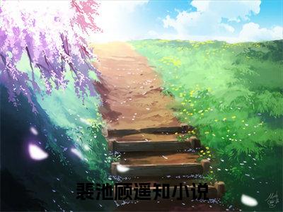 裴池顾遥知全文免费在线阅读_（裴池顾遥知免费阅读无弹窗）裴池顾遥知全文免费完结版阅读（裴池顾遥知）