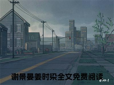 谢景晏姜时染（谢景晏姜时染）免费小说-谢景晏姜时染（谢景晏姜时染）完结版在线阅读