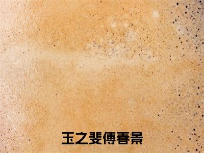 主人公叫玉之斐傅春景的小说玉之斐傅春景哪里免费看